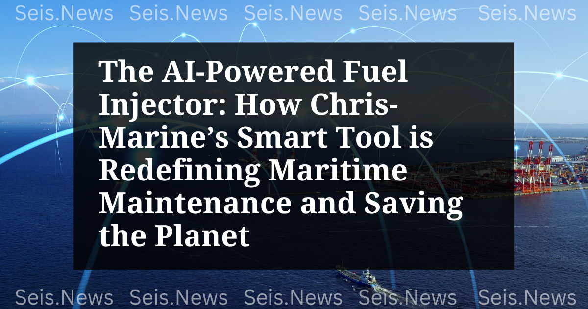 The AI-Powered Fuel Injector: How Chris-Marine’s Smart Tool is Redefining Maritime Maintenance and Saving the Planet