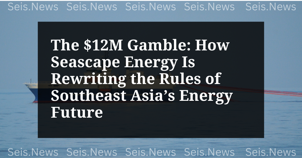 The $12M Gamble: How Seascape Energy Is Rewriting the Rules of Southeast Asia’s Energy Future