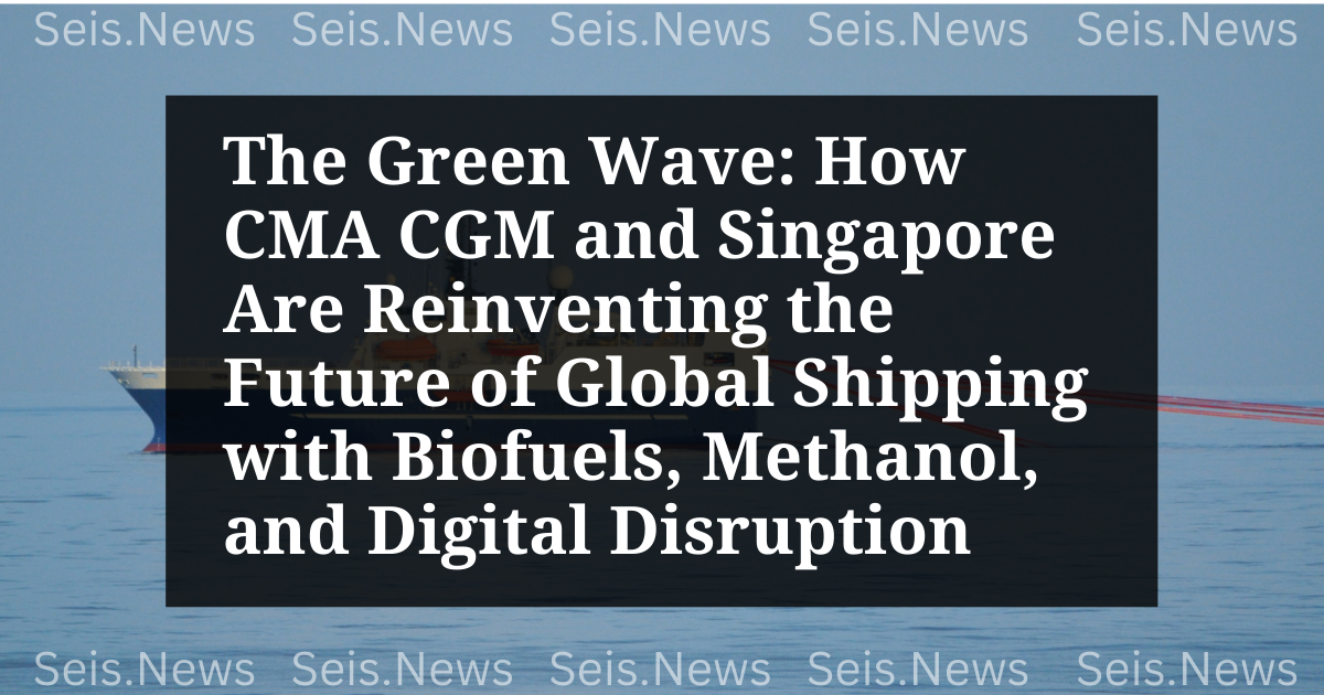 The Green Wave: How CMA CGM and Singapore Are Reinventing the Future of Global Shipping with Biofuels, Methanol, and Digital Disruption