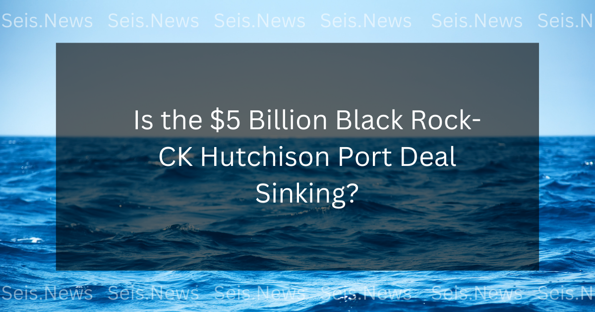 Is the $5 Billion Black Rock-CK Hutchison Port Deal Sinking?