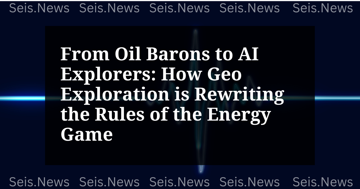 From Oil Barons to AI Explorers: How Geo Exploration is Rewriting the Rules of the Energy Game