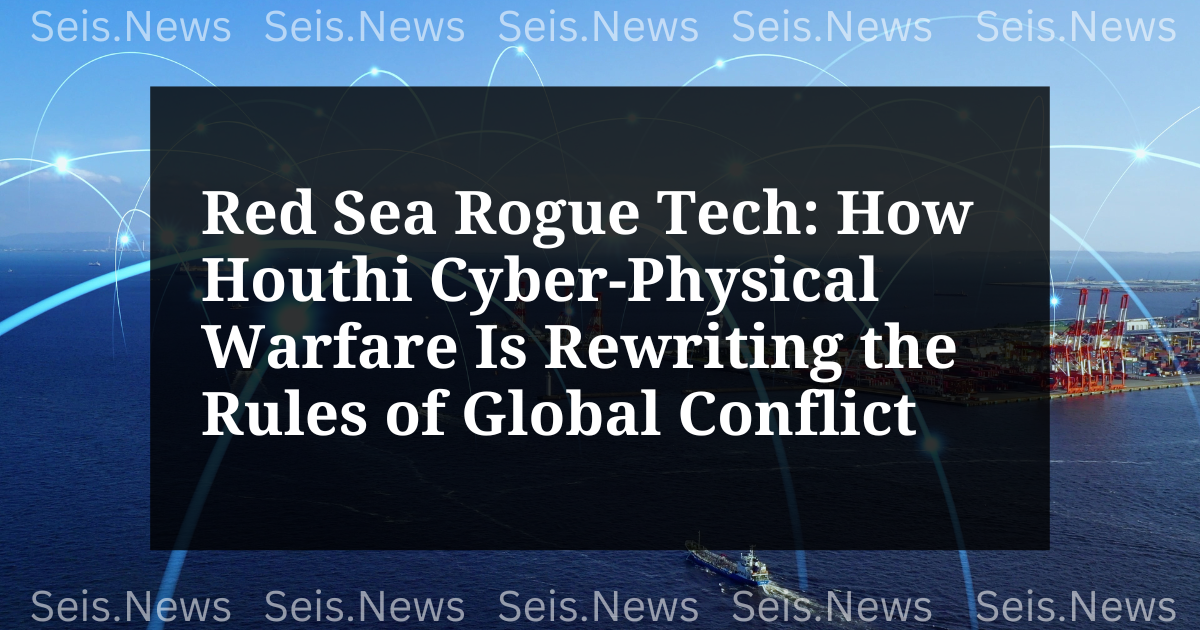 Red Sea Rogue Tech: How Houthi Cyber-Physical Warfare Is Rewriting the Rules of Global Conflict