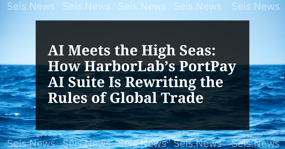 AI Meets the High Seas: How HarborLab’s PortPay AI Suite Is Rewriting the Rules of Global Trade